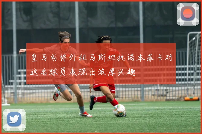 皇马或将外租马斯坦托诺本菲卡对这名球员表现出浓厚兴趣