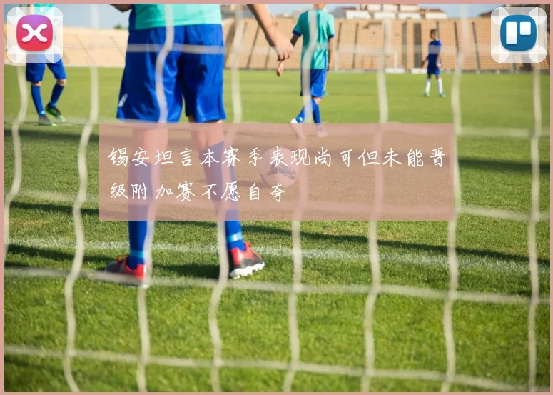 锡安坦言本赛季表现尚可但未能晋级附加赛不愿自夸