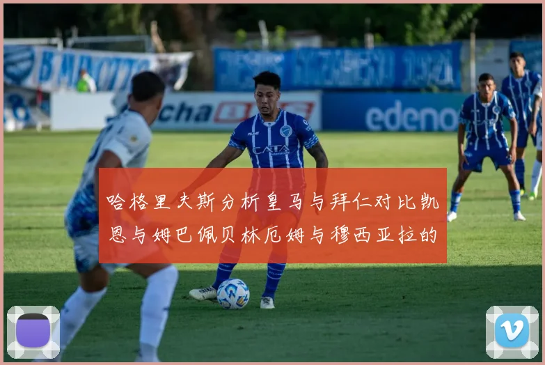 哈格里夫斯分析皇马与拜仁对比凯恩与姆巴佩贝林厄姆与穆西亚拉的实力差异