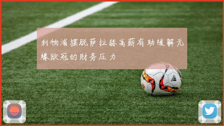 利物浦摆脱萨拉赫高薪有助缓解无缘欧冠的财务压力