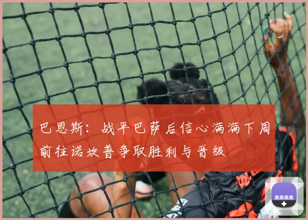 巴恩斯：战平巴萨后信心满满下周前往诺坎普争取胜利与晋级