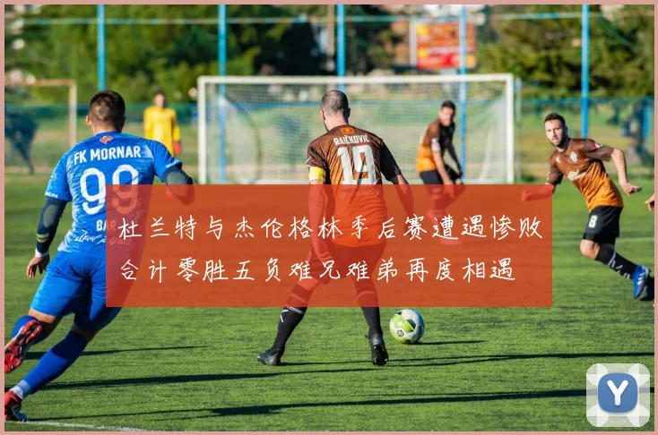 杜兰特与杰伦格林季后赛遭遇惨败合计零胜五负难兄难弟再度相遇