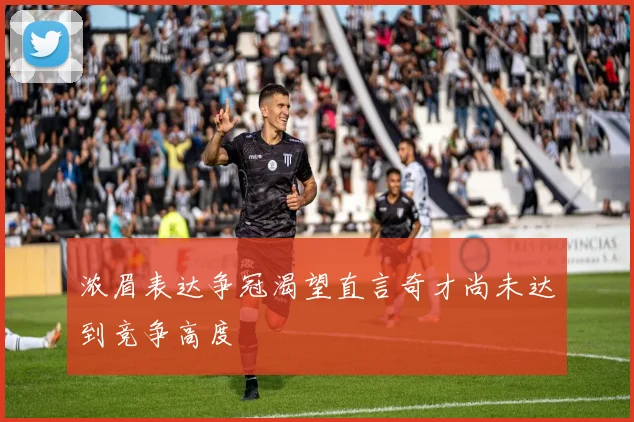 浓眉表达争冠渴望直言奇才尚未达到竞争高度