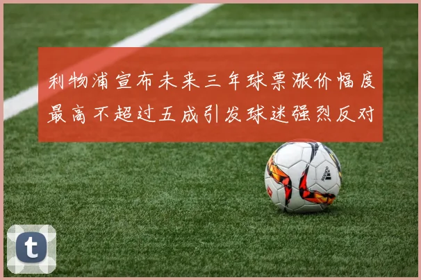 利物浦宣布未来三年球票涨价幅度最高不超过五成引发球迷强烈反对