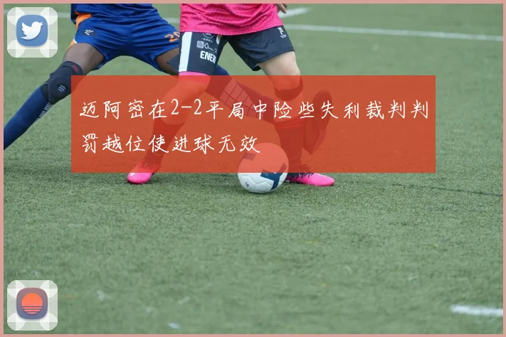 迈阿密在2-2平局中险些失利裁判判罚越位使进球无效