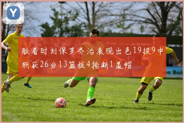 胶着时刻保罗乔治表现出色19投9中斩获26分13篮板4抢断1盖帽