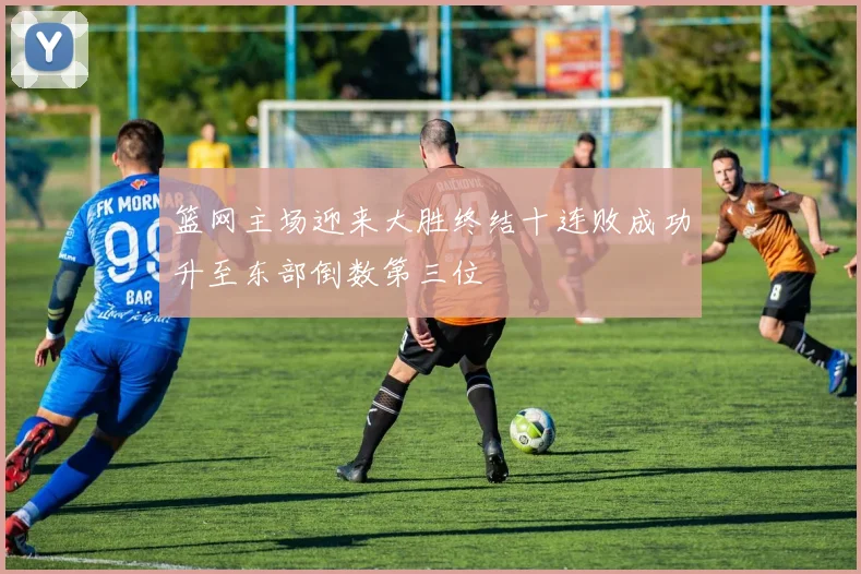 篮网主场迎来大胜终结十连败成功升至东部倒数第三位