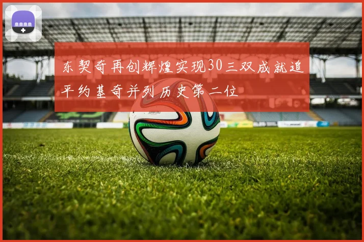 东契奇再创辉煌实现30三双成就追平约基奇并列历史第二位