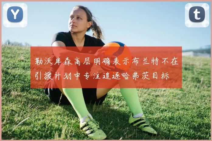 勒沃库森高层明确表示布兰特不在引援计划中专注追逐哈弗茨目标