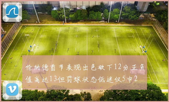伦纳德首节表现出色砍下12分正负值高达13但罚球状态低迷仅5中2