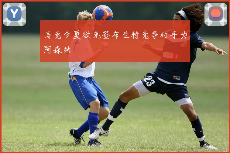 马竞今夏欲免签布兰特竞争对手为阿森纳