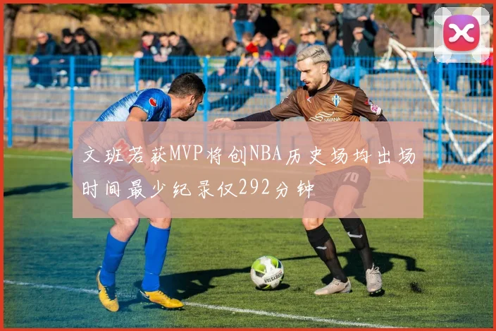 文班若获MVP将创NBA历史场均出场时间最少纪录仅292分钟