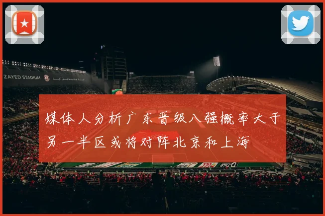 媒体人分析广东晋级八强概率大于另一半区或将对阵北京和上海