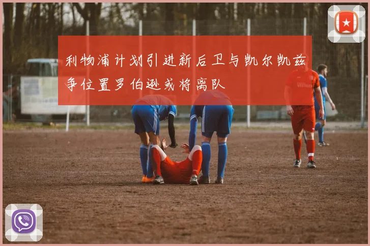 利物浦计划引进新后卫与凯尔凯兹争位置罗伯逊或将离队
