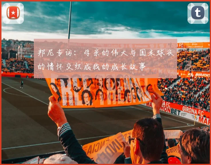 邦尼专访：母亲的伟大与国米球衣的情怀交织成我的成长故事
