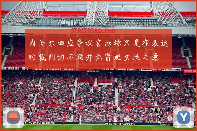 内马尔回应争议言论称只是在表达对裁判的不满并无冒犯女性之意