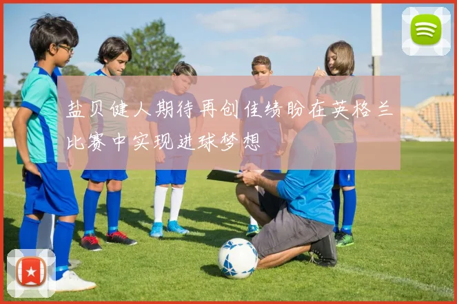 盐贝健人期待再创佳绩盼在英格兰比赛中实现进球梦想