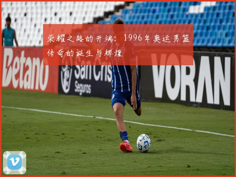 荣耀之路的开端：1996年奥运男篮传奇的诞生与辉煌