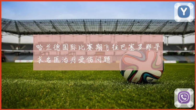 哈兰德国际比赛期飞往巴塞罗那寻求名医治疗受伤问题