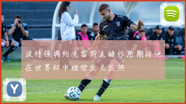 波特强调约克雷斯关键作用期待他在世界杯中继续发光发热