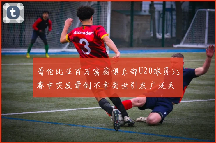 哥伦比亚百万富翁俱乐部U20球员比赛中突发晕倒不幸离世引发广泛关注