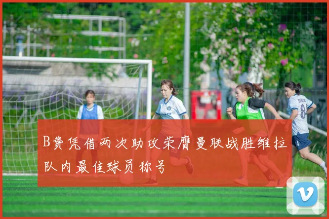 B费凭借两次助攻荣膺曼联战胜维拉队内最佳球员称号
