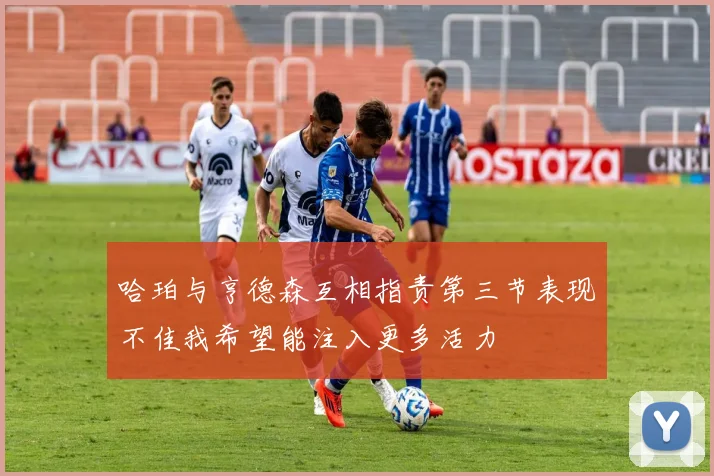 哈珀与亨德森互相指责第三节表现不佳我希望能注入更多活力