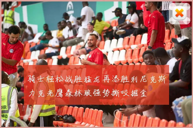 骑士轻松战胜猛龙再添胜利尼克斯力克老鹰森林狼强势撕咬掘金