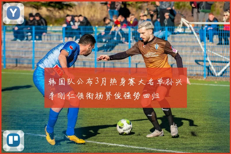 韩国队公布3月热身赛大名单孙兴慜李刚仁领衔杨贤俊强势回归
