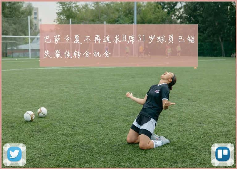 巴萨今夏不再追求B席31岁球员已错失最佳转会机会