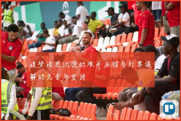 追梦谈恩比德的艰辛历程与外界误解的无奈与坚持