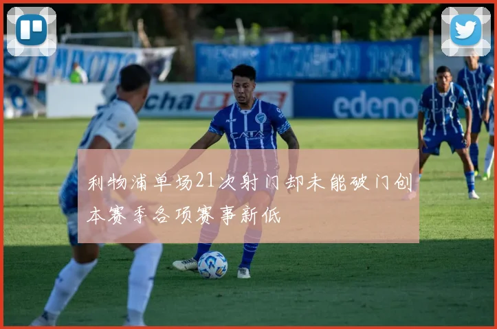 利物浦单场21次射门却未能破门创本赛季各项赛事新低
