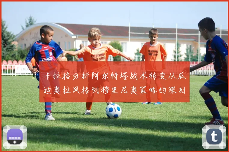 卡拉格分析阿尔特塔战术转变从瓜迪奥拉风格到穆里尼奥策略的深刻影响