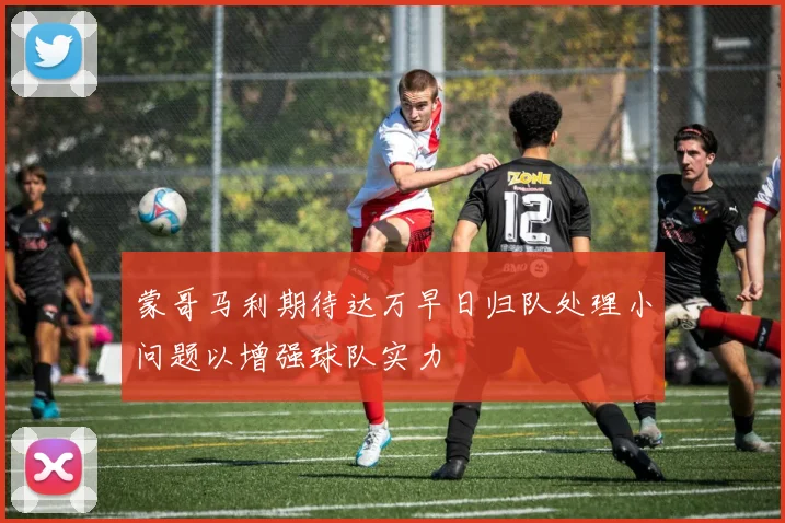 蒙哥马利期待达万早日归队处理小问题以增强球队实力